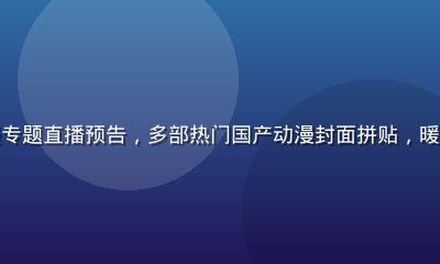 奶片动漫国漫专题直播预告，多部热门国产动漫封面拼贴，暖色调活力画面