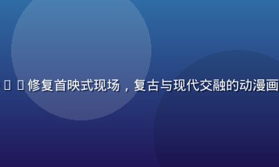 奶片动漫经典老番4K修复首映式现场，复古与现代交融的动漫画面在大屏幕上呈现