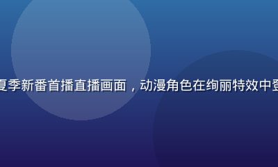 奶片动漫2026夏季新番首播直播画面，动漫角色在绚丽特效中登场，弹幕飞速滚动